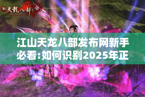 江山天龙八部发布网新手必看:如何识别2025年正规武侠手游平台? 江山天龙八部发布网新手必看:如何识别2025年正规武侠手游平台?