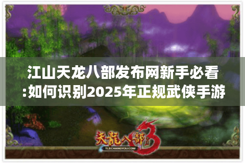 江山天龙八部发布网新手必看:如何识别2025年正规武侠手游平台?