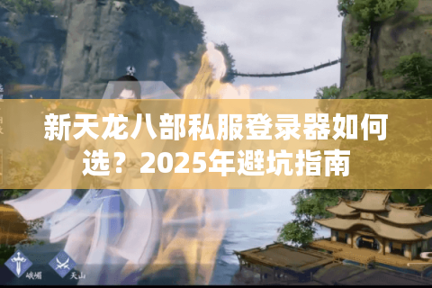 新天龙八部私服登录器如何选？2025年避坑指南