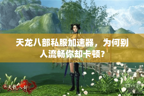 天龙八部私服加速器，为何别人流畅你却卡顿？