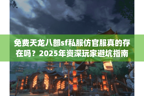 免费天龙八部sf私服仿官服真的存在吗?2025年资深玩家避坑指南 免费天龙八部sf私服仿官服真的存在吗?2025年资深玩家避坑指南