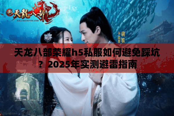 天龙八部荣耀h5私服如何避免踩坑？2025年实测避雷指南