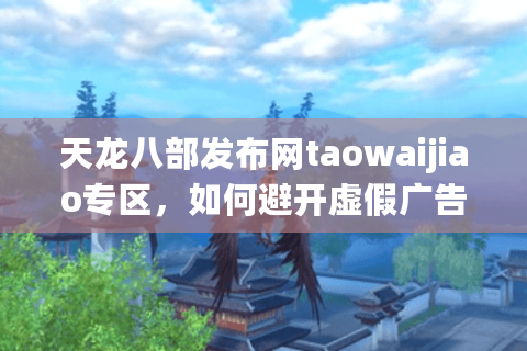 天龙八部发布网taowaijiao专区,如何避开虚假广告找到稳定服? 天龙八部发布网taowaijiao专区,如何避开虚假广告找到稳定服?