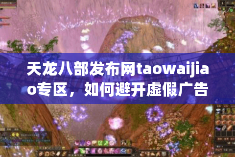 天龙八部发布网taowaijiao专区，如何避开虚假广告找到稳定服？