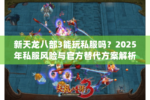 新天龙八部3能玩私服吗？2025年私服风险与官方替代方案解析