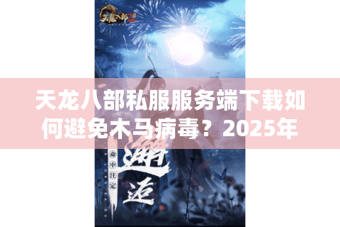 天龙八部私服服务端下载如何避免木马病毒？2025年安全获取攻略