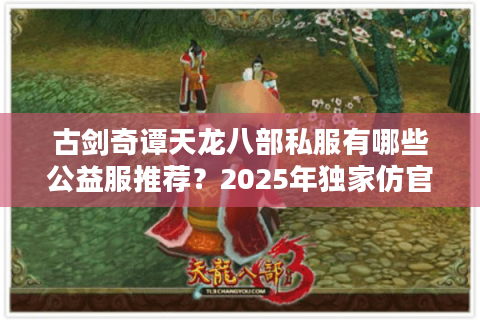 古剑奇谭天龙八部私服有哪些公益服推荐？2025年独家仿官服测评