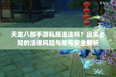天龙八部手游私服违法吗？玩家必知的法律风险与账号安全解析