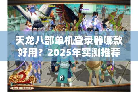 天龙八部单机登录器哪款好用？2025年实测推荐五款零报错神器