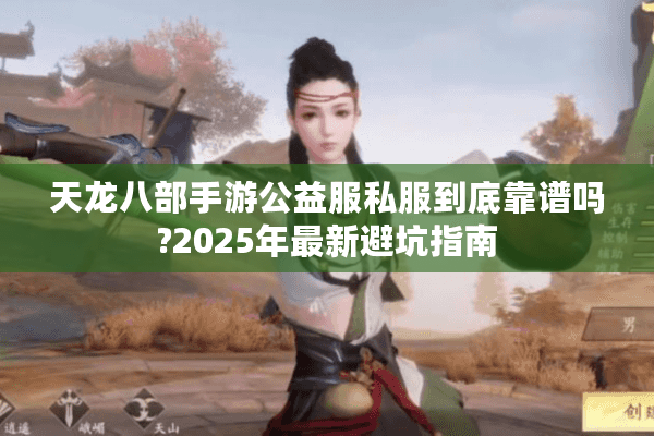 天龙八部手游公益服私服到底靠谱吗?2025年最新避坑指南