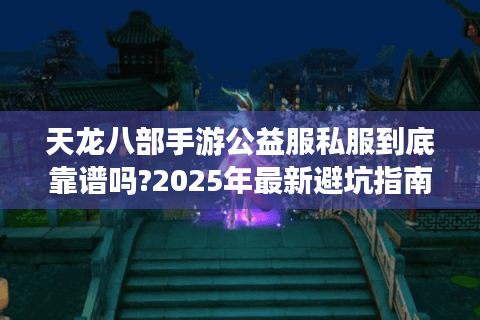 天龙八部手游公益服私服到底靠谱吗?2025年最新避坑指南