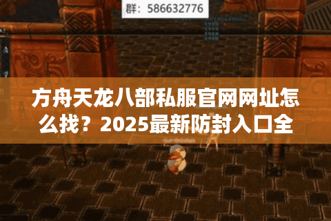 方舟天龙八部私服官网网址怎么找？2025最新防封入口全解析