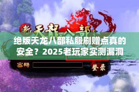 绝版天龙八部私服刷赠点真的安全？2025老玩家实测漏洞全解析