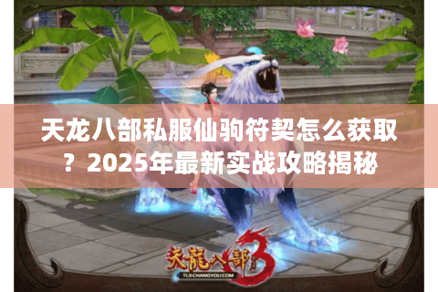 天龙八部私服仙驹符契怎么获取？2025年最新实战攻略揭秘