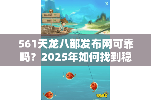 561天龙八部发布网可靠吗？2025年如何找到稳定不跑路的私服？