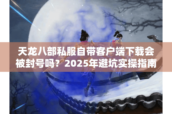 天龙八部私服自带客户端下载会被封号吗？2025年避坑实操指南