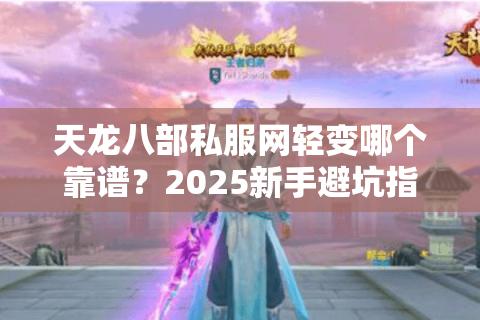 天龙八部私服网轻变哪个靠谱？2025新手避坑指南