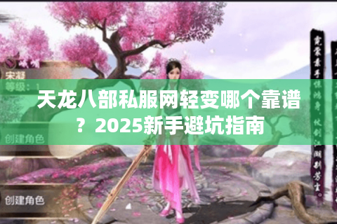 天龙八部私服网轻变哪个靠谱？2025新手避坑指南