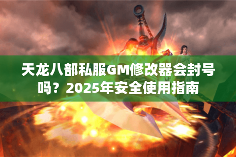 天龙八部私服GM修改器会封号吗？2025年安全使用指南
