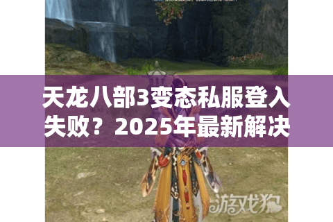 天龙八部3变态私服登入失败？2025年最新解决方案实测