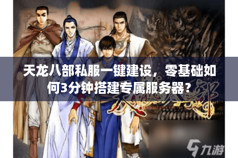 天龙八部私服一键建设，零基础如何3分钟搭建专属服务器？