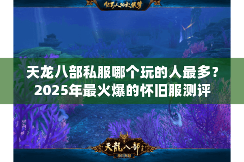 天龙八部私服哪个玩的人最多？2025年最火爆的怀旧服测评