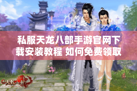 私服天龙八部手游官网下载安装教程 如何免费领取VIP元宝？