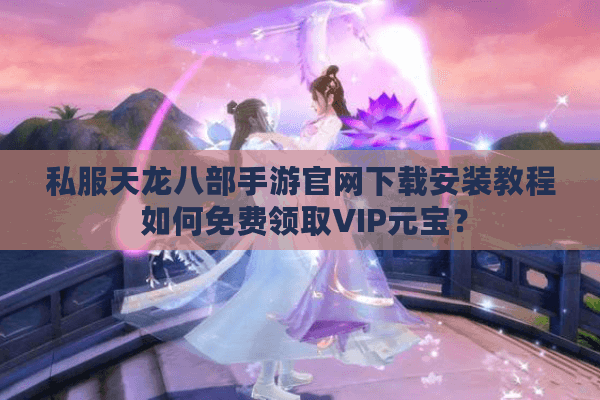 私服天龙八部手游官网下载安装教程 如何免费领取VIP元宝？
