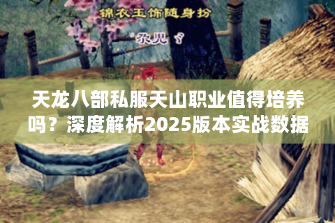 天龙八部私服天山职业值得培养吗？深度解析2025版本实战数据
