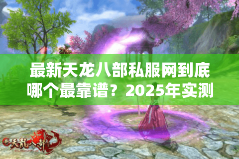 最新天龙八部私服网到底哪个最靠谱？2025年实测推荐