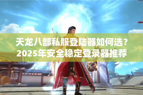 天龙八部私服登陆器如何选？2025年安全稳定登录器推荐指南