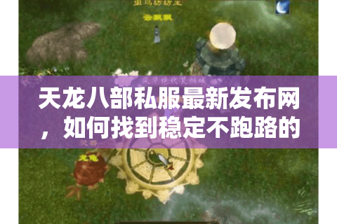 天龙八部私服最新发布网，如何找到稳定不跑路的仿官服？