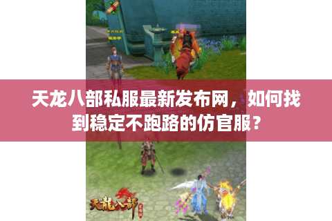 天龙八部私服最新发布网，如何找到稳定不跑路的仿官服？