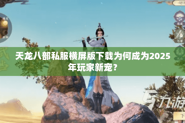 天龙八部私服横屏版下载为何成为2025年玩家新宠？