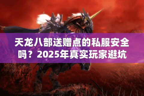 天龙八部送赠点的私服安全吗？2025年真实玩家避坑指南
