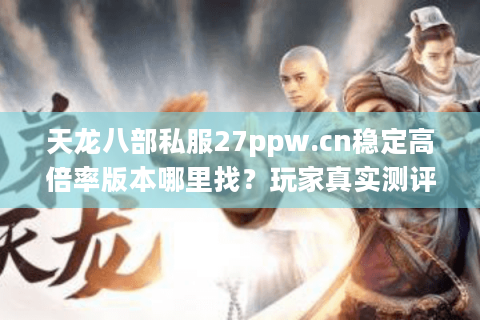 天龙八部私服27ppw.cn稳定高倍率版本哪里找？玩家真实测评揭晓