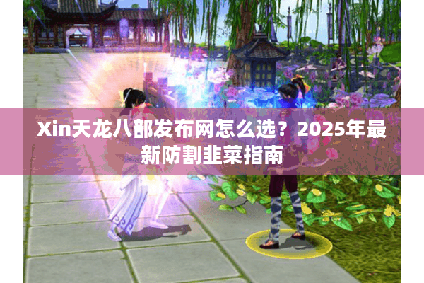 Xin天龙八部发布网怎么选？2025年最新防割韭菜指南