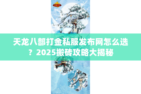 天龙八部打金私服发布网怎么选？2025搬砖攻略大揭秘