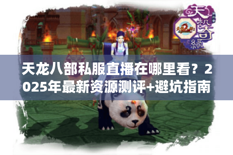 天龙八部私服直播在哪里看？2025年最新资源测评+避坑指南