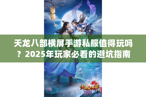 天龙八部横屏手游私服值得玩吗？2025年玩家必看的避坑指南