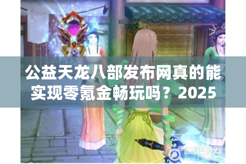 公益天龙八部发布网真的能实现零氪金畅玩吗？2025玩家实测数据曝光