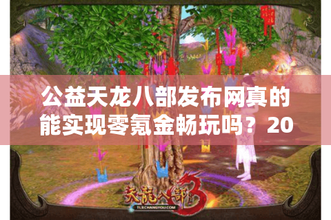 公益天龙八部发布网真的能实现零氪金畅玩吗？2025玩家实测数据曝光