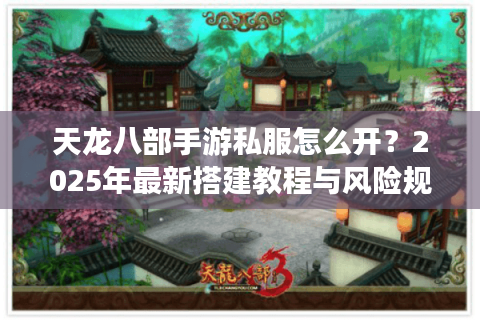 天龙八部手游私服怎么开？2025年最新搭建教程与风险规避指南