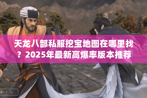 天龙八部私服挖宝地图在哪里找?2025年最新高爆率版本推荐 天龙八部私服挖宝地图在哪里找?2025年最新高爆率版本推荐