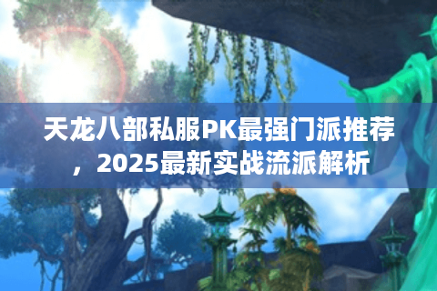 天龙八部私服PK最强门派推荐，2025最新实战流派解析