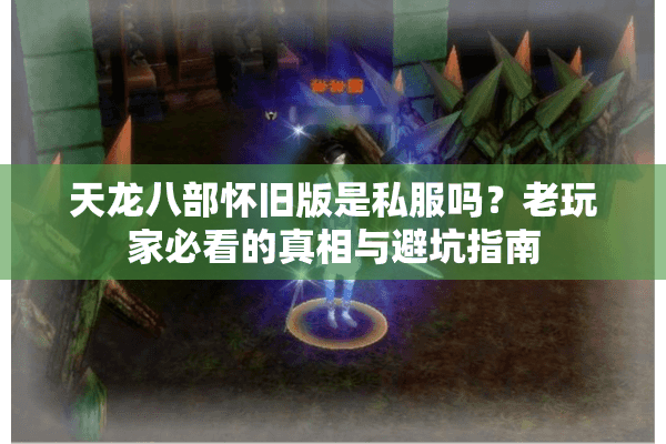 天龙八部怀旧版是私服吗？老玩家必看的真相与避坑指南
