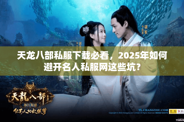 天龙八部私服下载必看，2025年如何避开名人私服网这些坑？