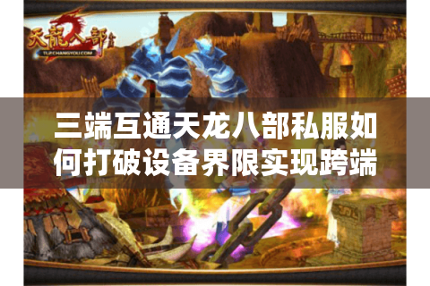 三端互通天龙八部私服如何打破设备界限实现跨端联机？