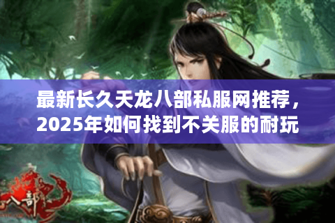最新长久天龙八部私服网推荐，2025年如何找到不关服的耐玩私服？