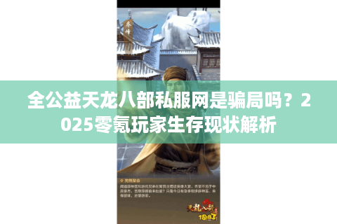 全公益天龙八部私服网是骗局吗？2025零氪玩家生存现状解析